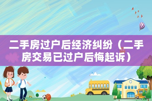 二手房過戶后經濟糾紛（二手房交易已過戶后悔起訴）