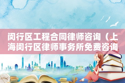 閔行區工程合同律師咨詢（上海閔行區律師事務所免費咨詢）
