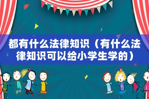都有什么法律知識(shí)（有什么法律知識(shí)可以給小學(xué)生學(xué)的）