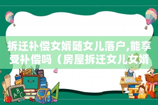 拆遷補償女婿隨女兒落戶,能享受補償嗎（房屋拆遷女兒女婿有補嗎）