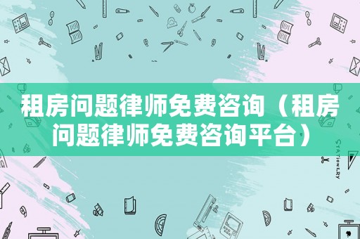 租房問題律師免費咨詢（租房問題律師免費咨詢平臺）