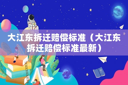大江東拆遷賠償標(biāo)準(zhǔn)（大江東拆遷賠償標(biāo)準(zhǔn)最新）