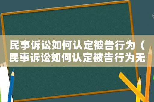 民事訴訟如何認定被告行為（民事訴訟如何認定被告行為無效）