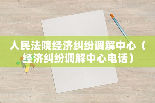 人民法院經濟糾紛調解中心（經濟糾紛調解中心電話）