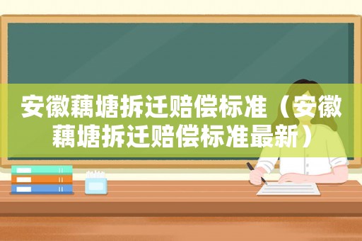 安徽藕塘拆遷賠償標(biāo)準(zhǔn)（安徽藕塘拆遷賠償標(biāo)準(zhǔn)最新）