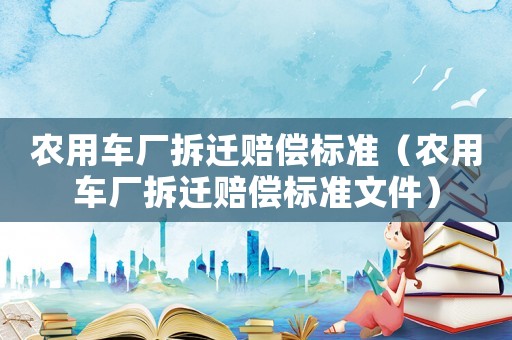 農(nóng)用車廠拆遷賠償標(biāo)準(zhǔn)（農(nóng)用車廠拆遷賠償標(biāo)準(zhǔn)文件）