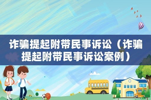詐騙提起附帶民事訴訟（詐騙提起附帶民事訴訟案例）