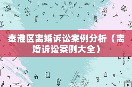 秦淮區離婚訴訟案例分析（離婚訴訟案例大全）