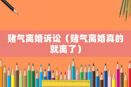 賭氣離婚訴訟（賭氣離婚真的就離了）