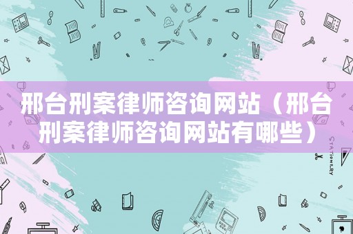 邢臺刑案律師咨詢網站（邢臺刑案律師咨詢網站有哪些）
