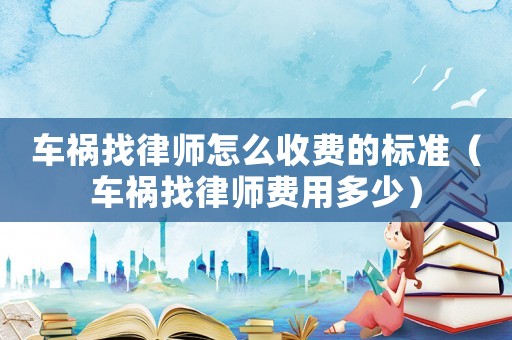車禍找律師怎么收費的標準（車禍找律師費用多少）