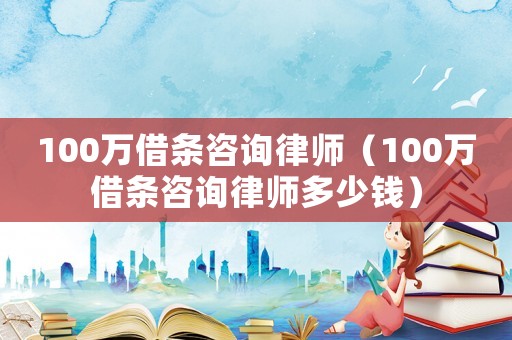 100萬借條咨詢律師（100萬借條咨詢律師多少錢）