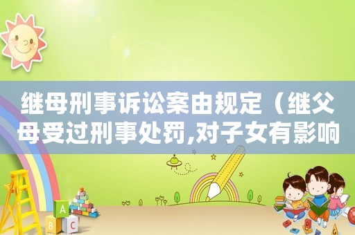 繼母刑事訴訟案由規定（繼父母受過刑事處罰,對子女有影響嗎）
