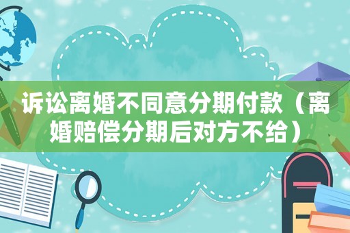 訴訟離婚不同意分期付款（離婚賠償分期后對方不給）
