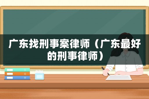廣東找刑事案律師（廣東最好的刑事律師）
