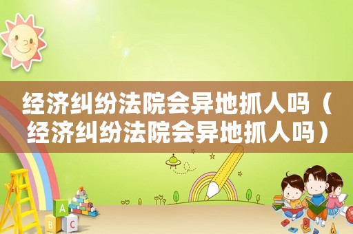 經濟糾紛法院會異地抓人嗎（經濟糾紛法院會異地抓人嗎）