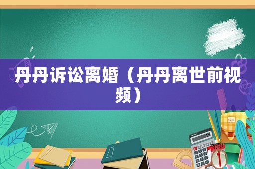 丹丹訴訟離婚（丹丹離世前視頻）