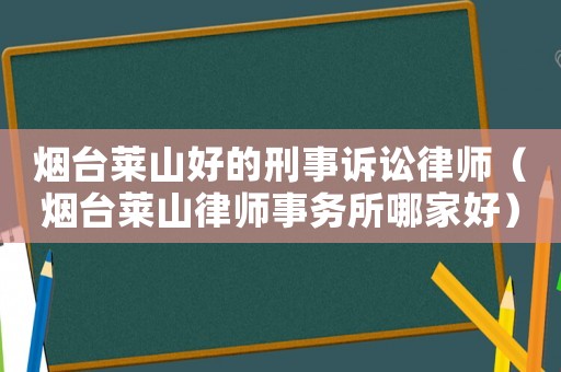 煙臺萊山好的刑事訴訟律師（煙臺萊山律師事務所哪家好）