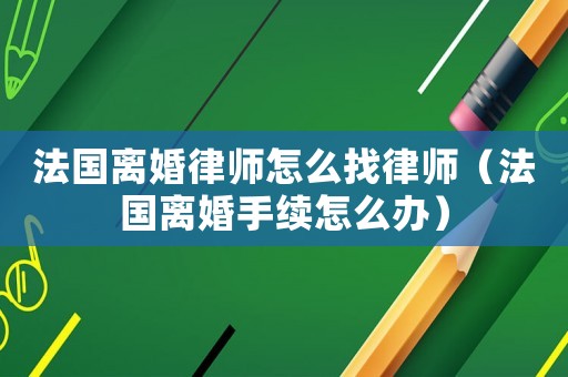 法國離婚律師怎么找律師（法國離婚手續(xù)怎么辦）