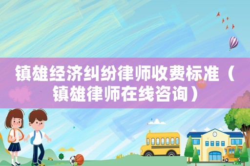 鎮雄經濟糾紛律師收費標準（鎮雄律師在線咨詢）