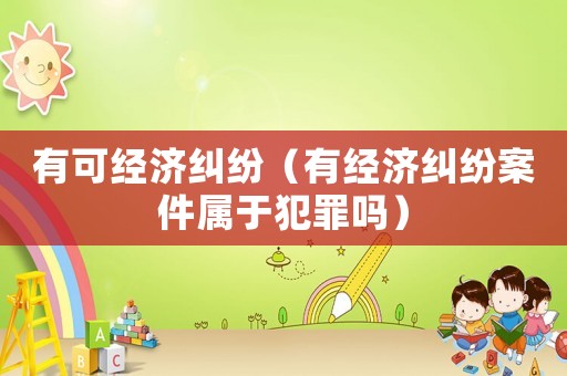 有可經濟糾紛（有經濟糾紛案件屬于犯罪嗎）