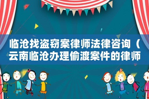 臨滄找盜竊案律師法律咨詢（云南臨滄辦理偷渡案件的律師）