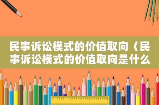 民事訴訟模式的價值取向（民事訴訟模式的價值取向是什么）