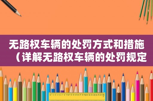 無(wú)路權(quán)車(chē)輛的處罰方式和措施（詳解無(wú)路權(quán)車(chē)輛的處罰規(guī)定）