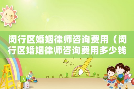 閔行區婚姻律師咨詢費用（閔行區婚姻律師咨詢費用多少錢）