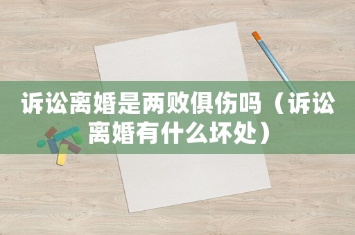 訴訟離婚是兩敗俱傷嗎（訴訟離婚有什么壞處）