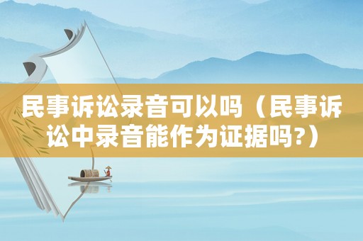 民事訴訟錄音可以嗎（民事訴訟中錄音能作為證據嗎?）