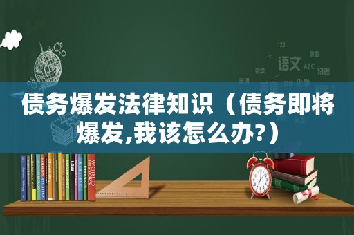 債務爆發法律知識（債務即將爆發,我該怎么辦?）