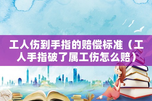 工人傷到手指的賠償標準（工人手指破了屬工傷怎么賠）