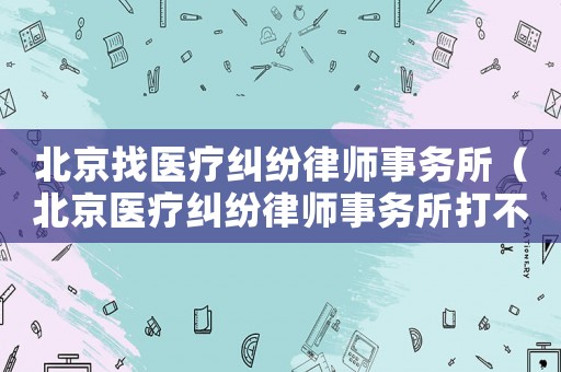 北京找醫療糾紛律師事務所（北京醫療糾紛律師事務所打不贏不收費）