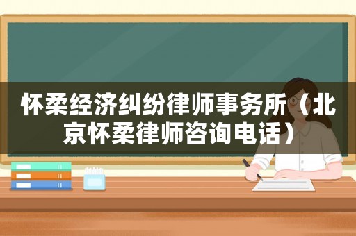 懷柔經濟糾紛律師事務所（北京懷柔律師咨詢電話）