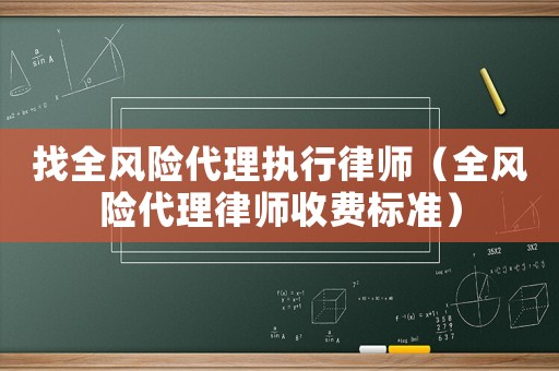 找全風(fēng)險(xiǎn)代理執(zhí)行律師（全風(fēng)險(xiǎn)代理律師收費(fèi)標(biāo)準(zhǔn)）