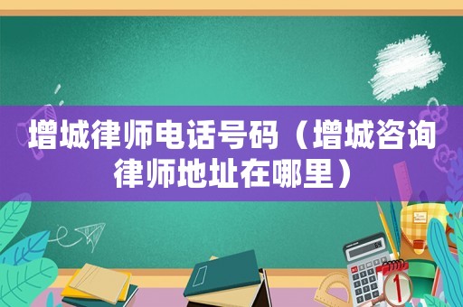 增城律師電話號碼（增城咨詢律師地址在哪里）