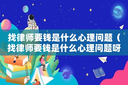 找律師要錢是什么心理問題（找律師要錢是什么心理問題呀）
