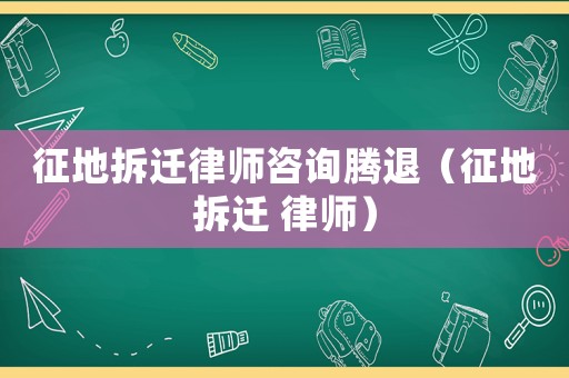 征地拆遷律師咨詢騰退（征地拆遷 律師）