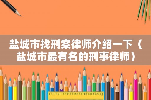 鹽城市找刑案律師介紹一下（鹽城市最有名的刑事律師）