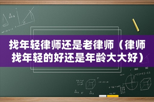 找年輕律師還是老律師（律師找年輕的好還是年齡大大好）
