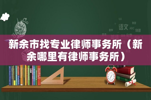新余市找專業(yè)律師事務(wù)所（新余哪里有律師事務(wù)所）