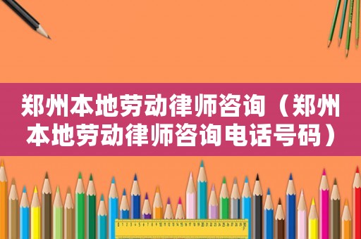 鄭州本地勞動律師咨詢（鄭州本地勞動律師咨詢電話號碼）