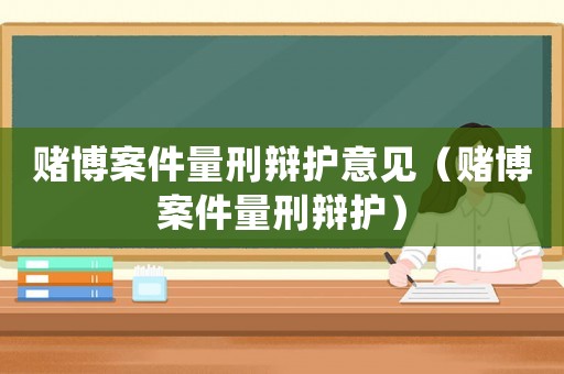 賭博案件量刑辯護意見（賭博案件量刑辯護）