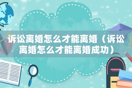 訴訟離婚怎么才能離婚（訴訟離婚怎么才能離婚成功）