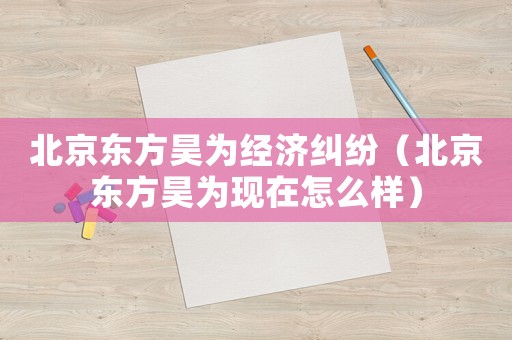 北京東方昊為經濟糾紛（北京東方昊為現在怎么樣）