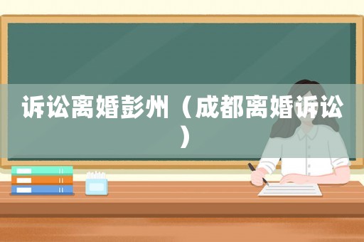 訴訟離婚彭州（成都離婚訴訟）