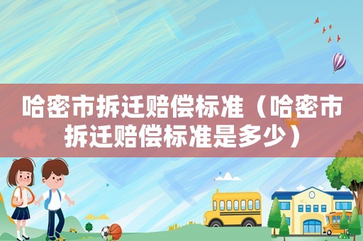 哈密市拆遷賠償標準（哈密市拆遷賠償標準是多少）