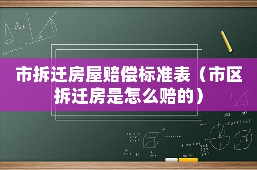 市拆遷房屋賠償標(biāo)準(zhǔn)表（市區(qū)拆遷房是怎么賠的）