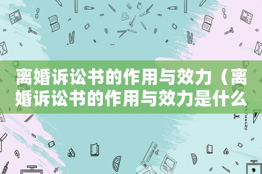 離婚訴訟書的作用與效力（離婚訴訟書的作用與效力是什么）